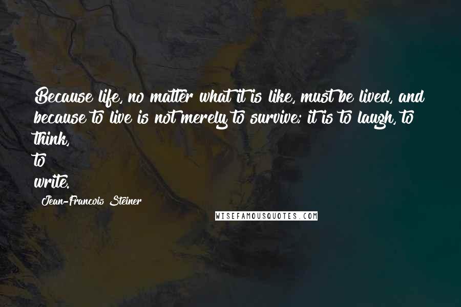 Jean-Francois Steiner Quotes: Because life, no matter what it is like, must be lived, and because to live is not merely to survive; it is to laugh, to think, to write.