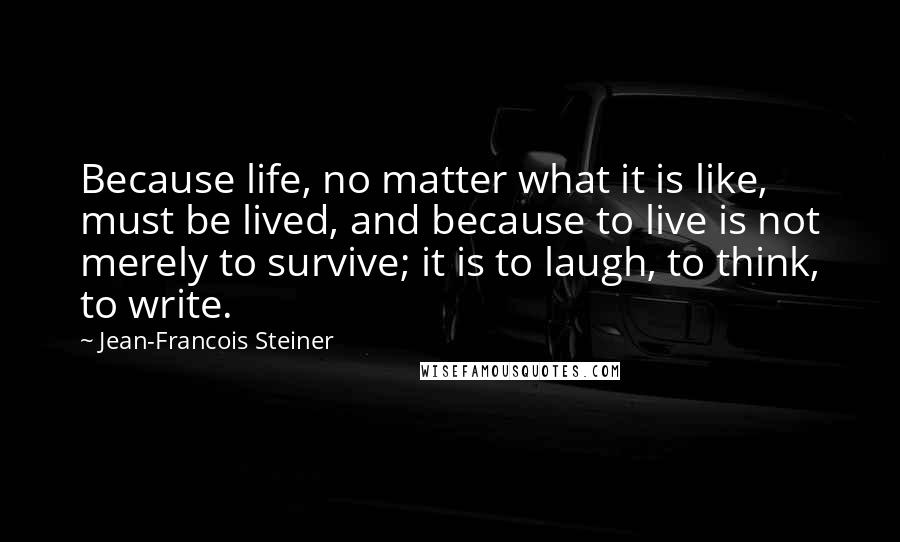 Jean-Francois Steiner Quotes: Because life, no matter what it is like, must be lived, and because to live is not merely to survive; it is to laugh, to think, to write.