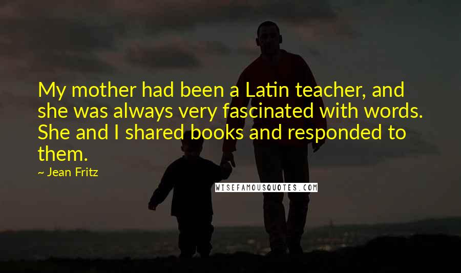 Jean Fritz Quotes: My mother had been a Latin teacher, and she was always very fascinated with words. She and I shared books and responded to them.