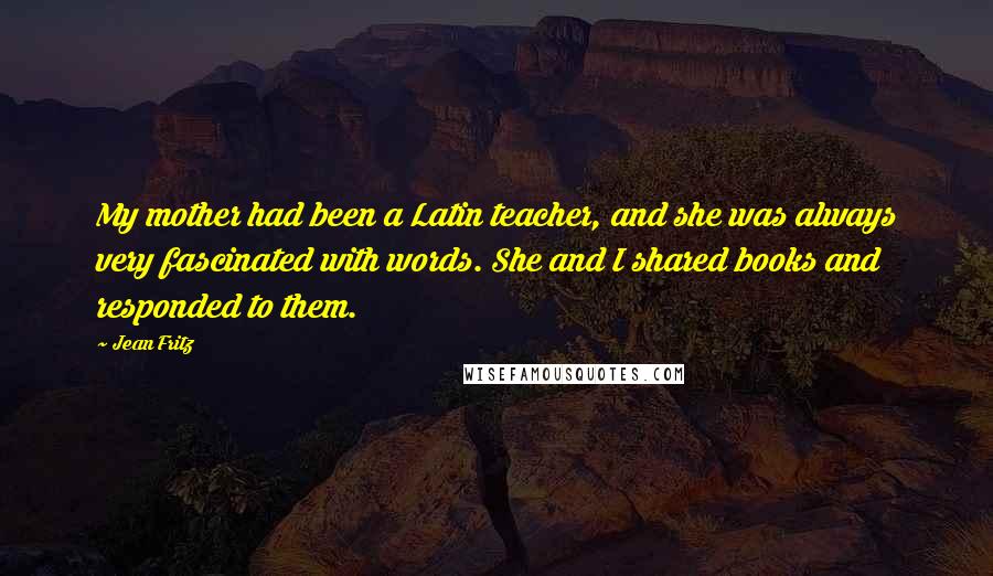 Jean Fritz Quotes: My mother had been a Latin teacher, and she was always very fascinated with words. She and I shared books and responded to them.
