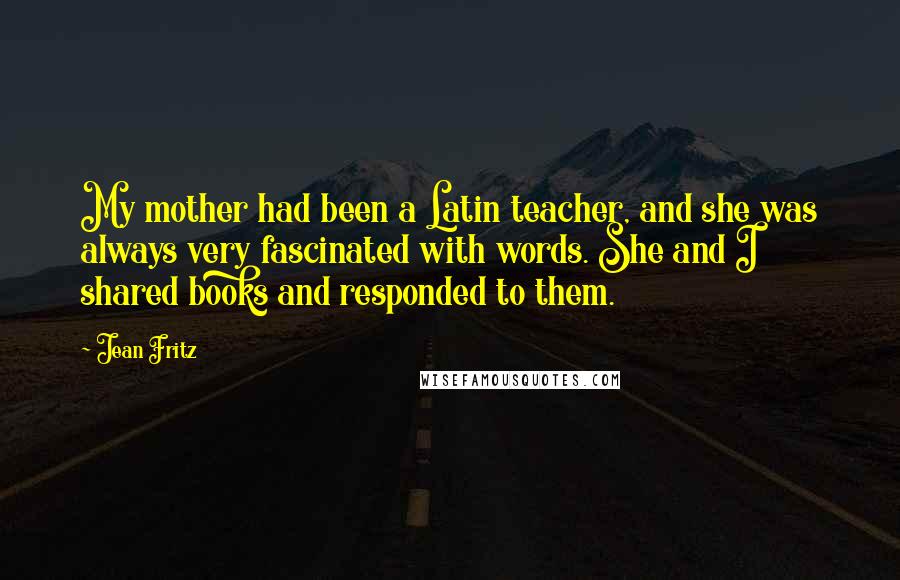 Jean Fritz Quotes: My mother had been a Latin teacher, and she was always very fascinated with words. She and I shared books and responded to them.