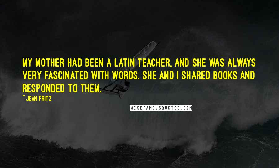 Jean Fritz Quotes: My mother had been a Latin teacher, and she was always very fascinated with words. She and I shared books and responded to them.