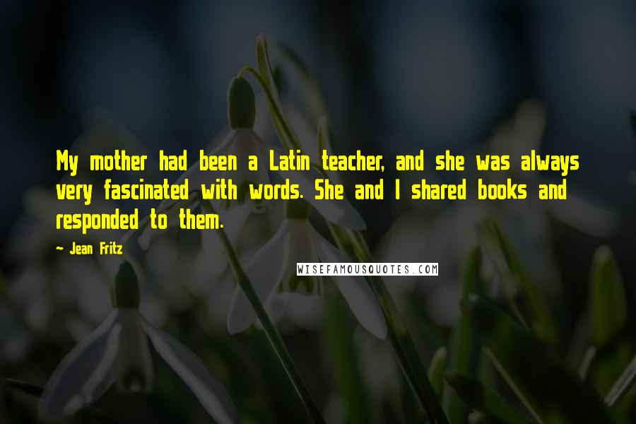 Jean Fritz Quotes: My mother had been a Latin teacher, and she was always very fascinated with words. She and I shared books and responded to them.