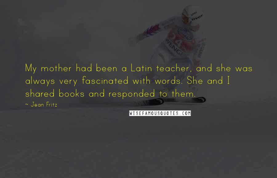 Jean Fritz Quotes: My mother had been a Latin teacher, and she was always very fascinated with words. She and I shared books and responded to them.