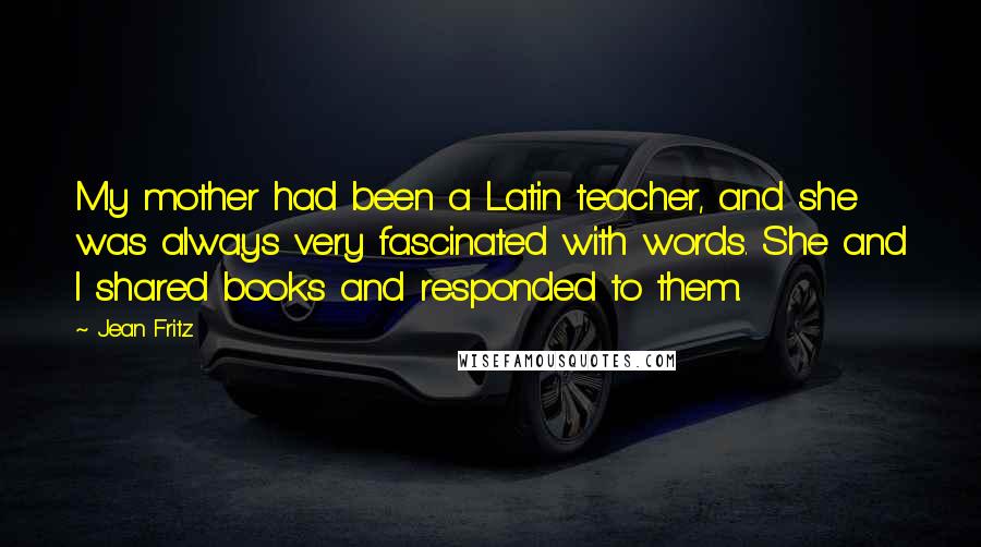 Jean Fritz Quotes: My mother had been a Latin teacher, and she was always very fascinated with words. She and I shared books and responded to them.