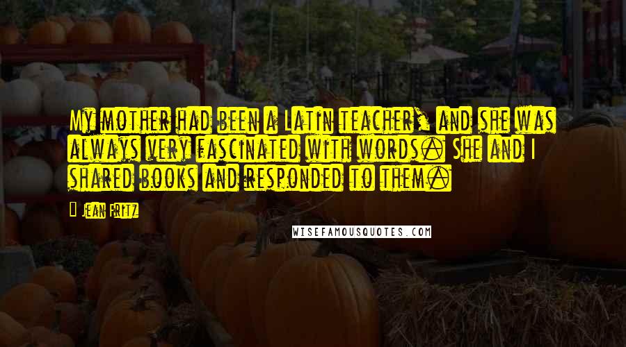 Jean Fritz Quotes: My mother had been a Latin teacher, and she was always very fascinated with words. She and I shared books and responded to them.