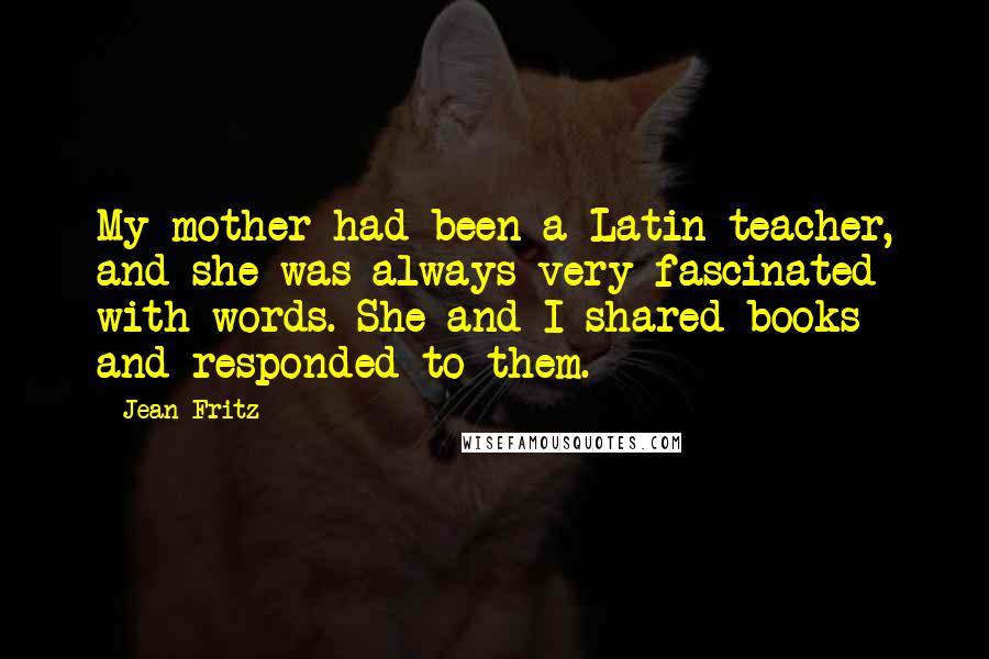 Jean Fritz Quotes: My mother had been a Latin teacher, and she was always very fascinated with words. She and I shared books and responded to them.