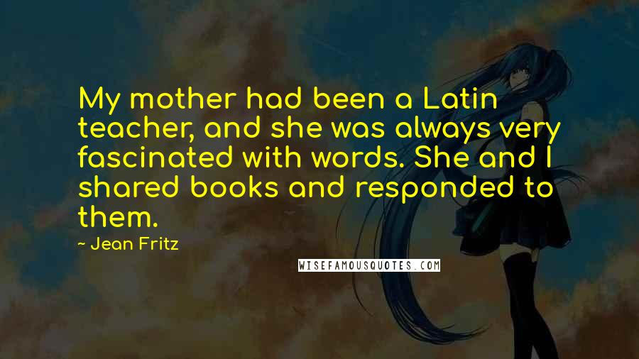 Jean Fritz Quotes: My mother had been a Latin teacher, and she was always very fascinated with words. She and I shared books and responded to them.