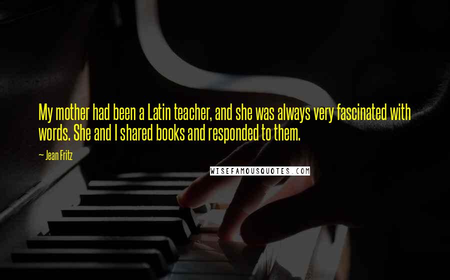 Jean Fritz Quotes: My mother had been a Latin teacher, and she was always very fascinated with words. She and I shared books and responded to them.