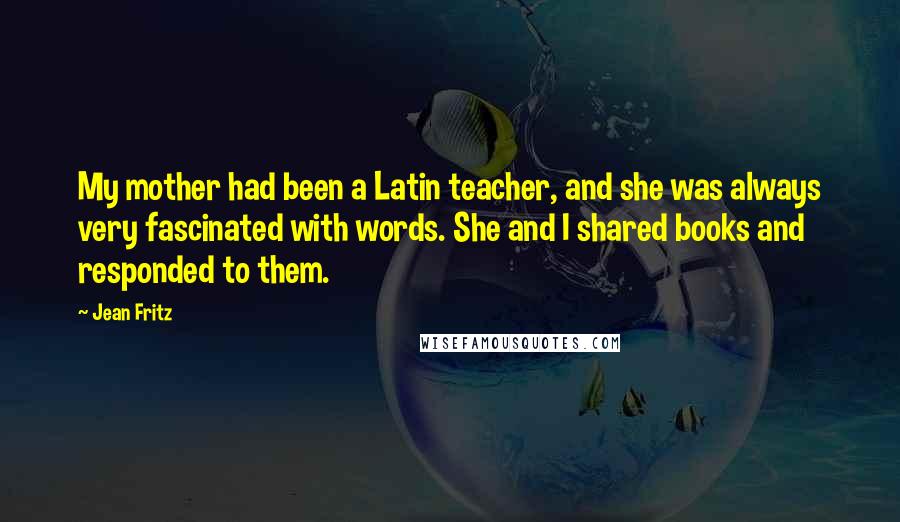 Jean Fritz Quotes: My mother had been a Latin teacher, and she was always very fascinated with words. She and I shared books and responded to them.