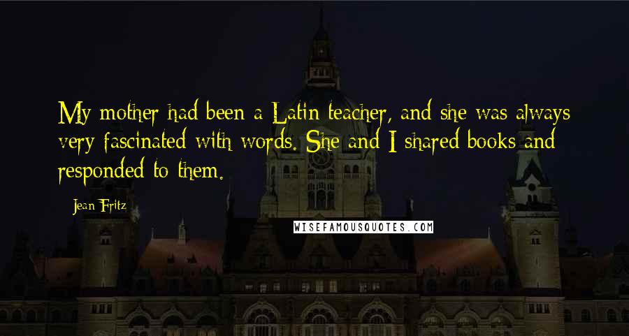 Jean Fritz Quotes: My mother had been a Latin teacher, and she was always very fascinated with words. She and I shared books and responded to them.