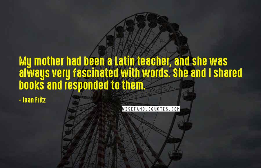 Jean Fritz Quotes: My mother had been a Latin teacher, and she was always very fascinated with words. She and I shared books and responded to them.