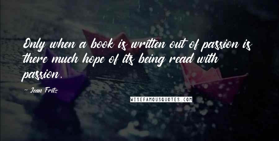 Jean Fritz Quotes: Only when a book is written out of passion is there much hope of its being read with passion.