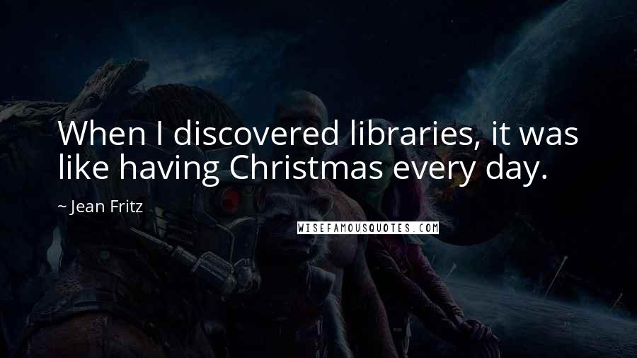 Jean Fritz Quotes: When I discovered libraries, it was like having Christmas every day.