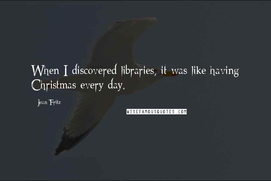 Jean Fritz Quotes: When I discovered libraries, it was like having Christmas every day.