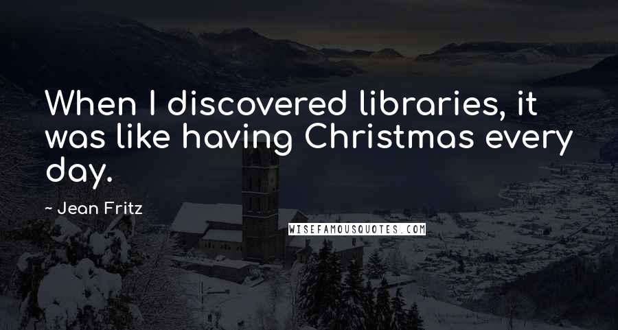 Jean Fritz Quotes: When I discovered libraries, it was like having Christmas every day.