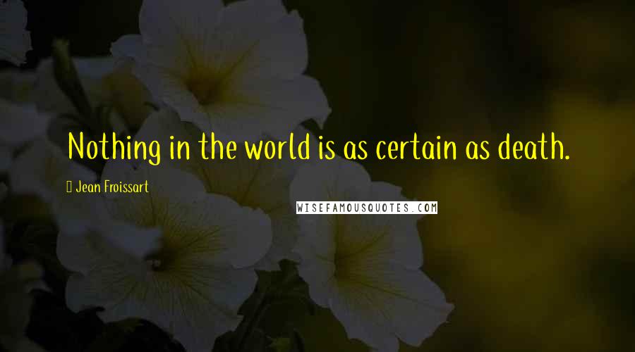 Jean Froissart Quotes: Nothing in the world is as certain as death.