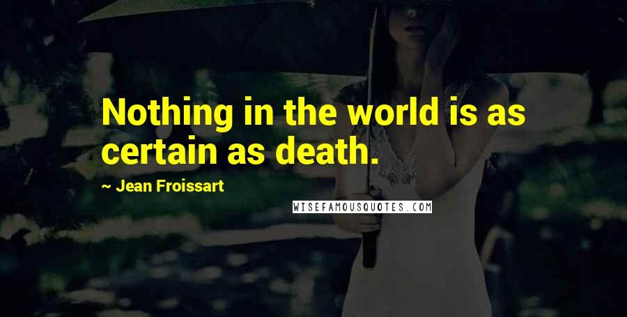 Jean Froissart Quotes: Nothing in the world is as certain as death.