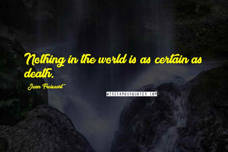 Jean Froissart Quotes: Nothing in the world is as certain as death.