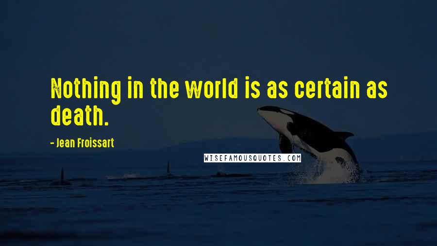 Jean Froissart Quotes: Nothing in the world is as certain as death.