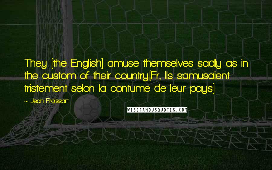 Jean Froissart Quotes: They [the English] amuse themselves sadly as in the custom of their country.[Fr., Ils s'amusaient tristement selon la contume de leur pays.]