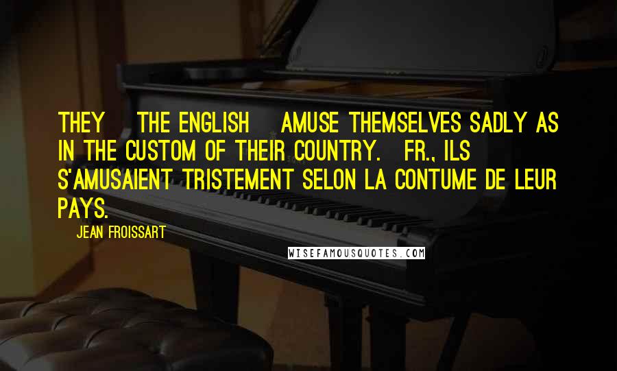 Jean Froissart Quotes: They [the English] amuse themselves sadly as in the custom of their country.[Fr., Ils s'amusaient tristement selon la contume de leur pays.]