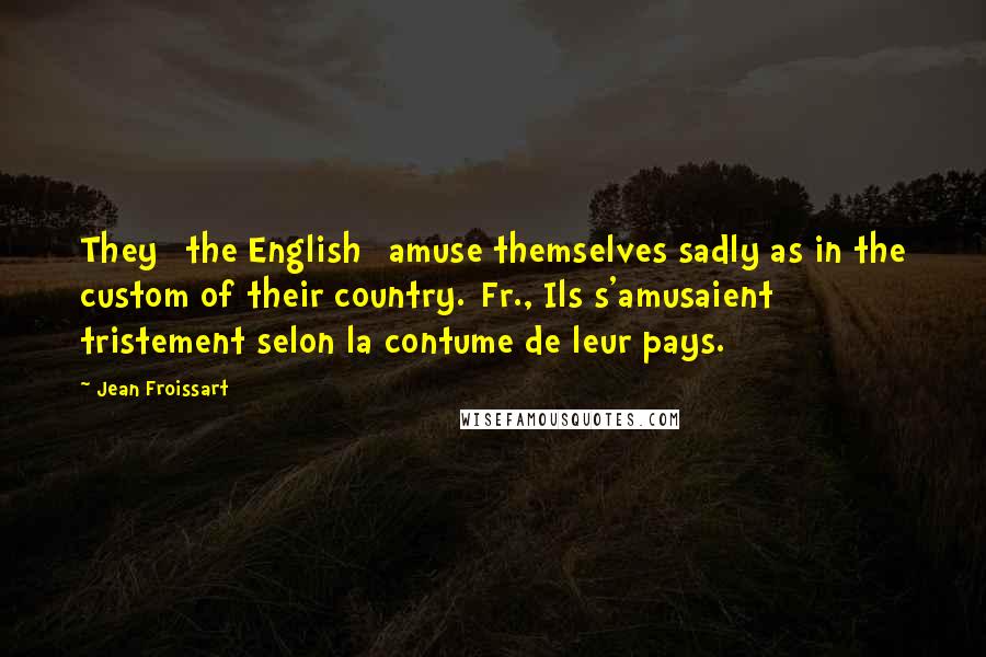 Jean Froissart Quotes: They [the English] amuse themselves sadly as in the custom of their country.[Fr., Ils s'amusaient tristement selon la contume de leur pays.]
