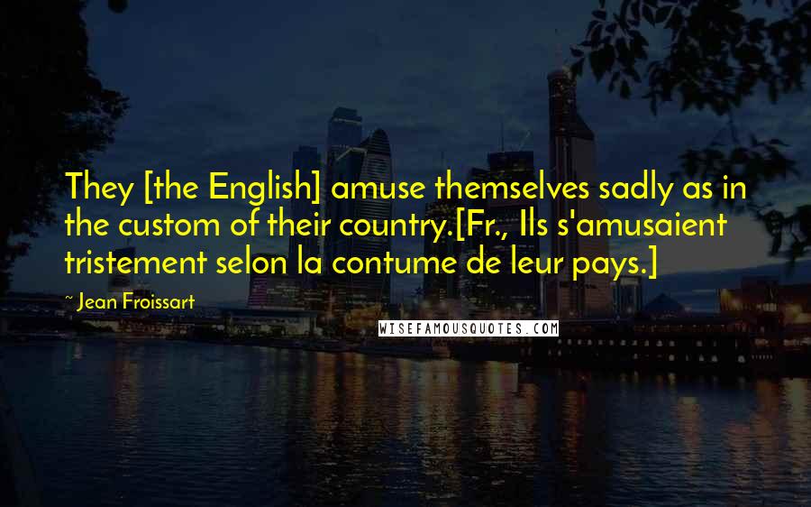 Jean Froissart Quotes: They [the English] amuse themselves sadly as in the custom of their country.[Fr., Ils s'amusaient tristement selon la contume de leur pays.]