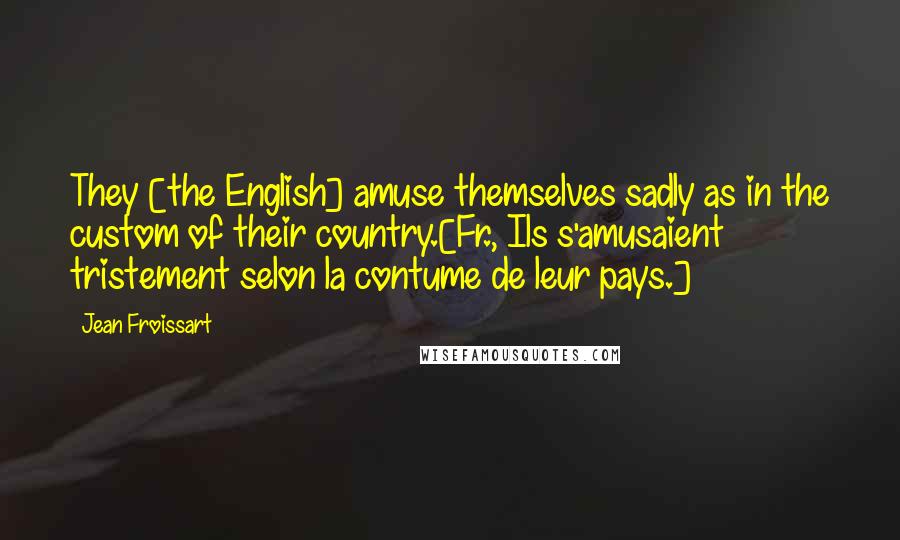 Jean Froissart Quotes: They [the English] amuse themselves sadly as in the custom of their country.[Fr., Ils s'amusaient tristement selon la contume de leur pays.]