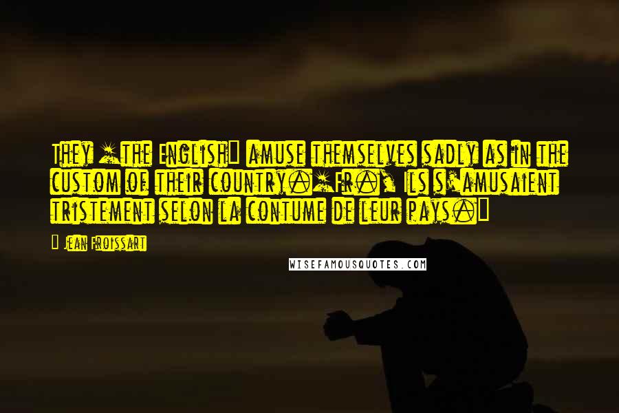 Jean Froissart Quotes: They [the English] amuse themselves sadly as in the custom of their country.[Fr., Ils s'amusaient tristement selon la contume de leur pays.]