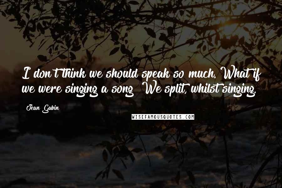 Jean Gabin Quotes: I don't think we should speak so much. What if we were singing a song? We split, whilst singing.