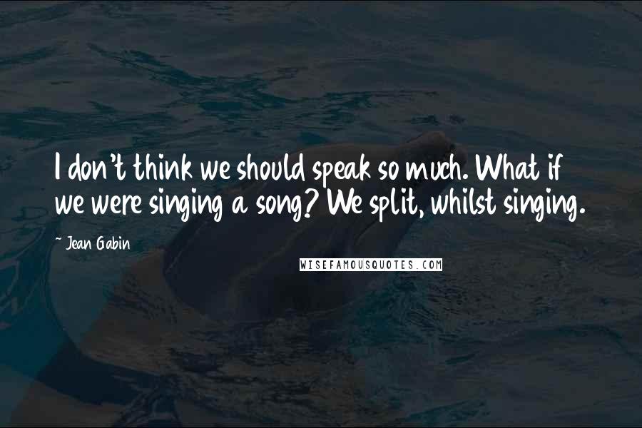 Jean Gabin Quotes: I don't think we should speak so much. What if we were singing a song? We split, whilst singing.