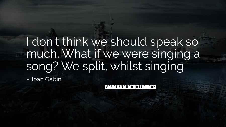 Jean Gabin Quotes: I don't think we should speak so much. What if we were singing a song? We split, whilst singing.