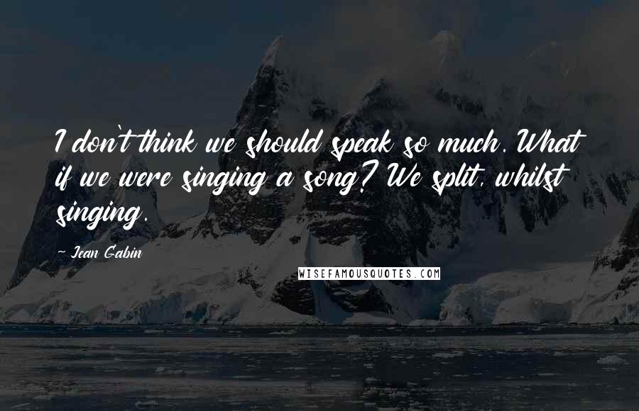 Jean Gabin Quotes: I don't think we should speak so much. What if we were singing a song? We split, whilst singing.