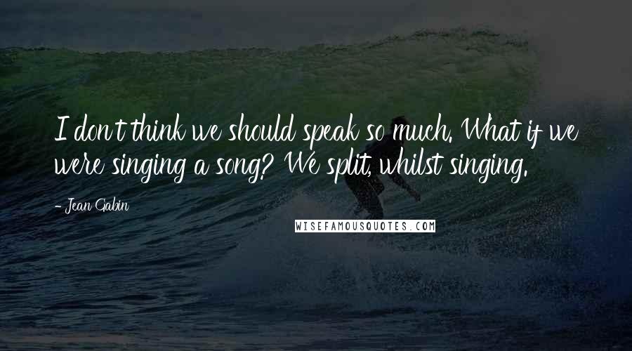 Jean Gabin Quotes: I don't think we should speak so much. What if we were singing a song? We split, whilst singing.