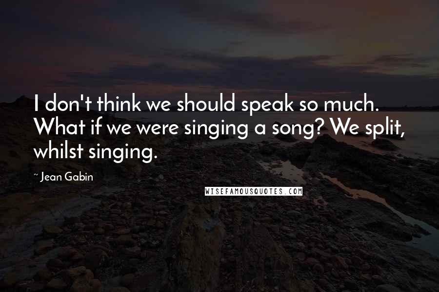 Jean Gabin Quotes: I don't think we should speak so much. What if we were singing a song? We split, whilst singing.