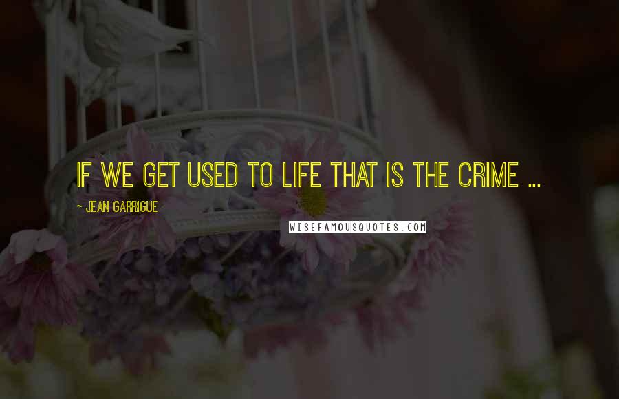 Jean Garrigue Quotes: If we get used to life that is the crime ...
