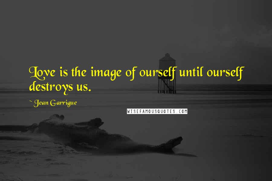 Jean Garrigue Quotes: Love is the image of ourself until ourself destroys us.