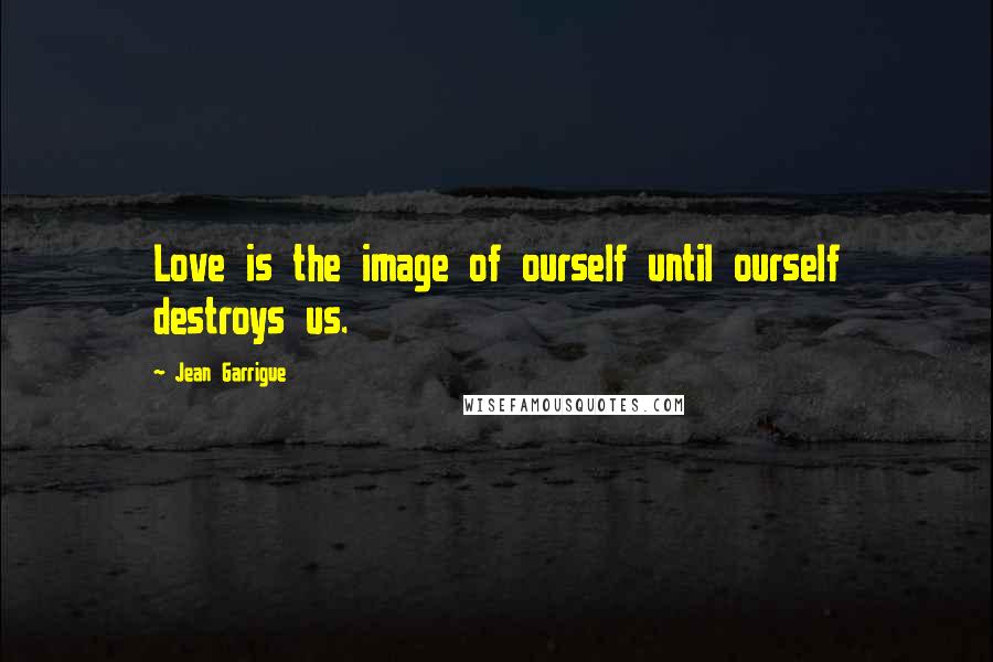 Jean Garrigue Quotes: Love is the image of ourself until ourself destroys us.