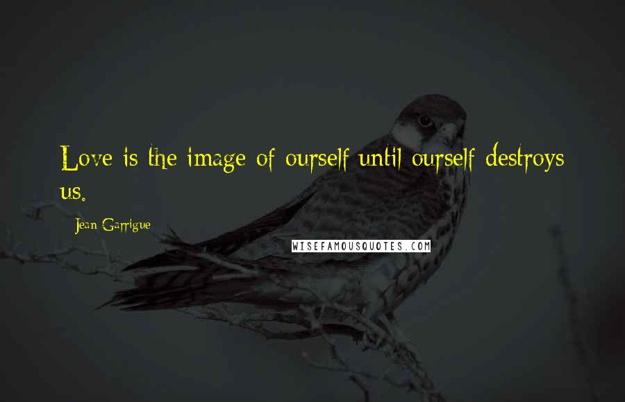 Jean Garrigue Quotes: Love is the image of ourself until ourself destroys us.