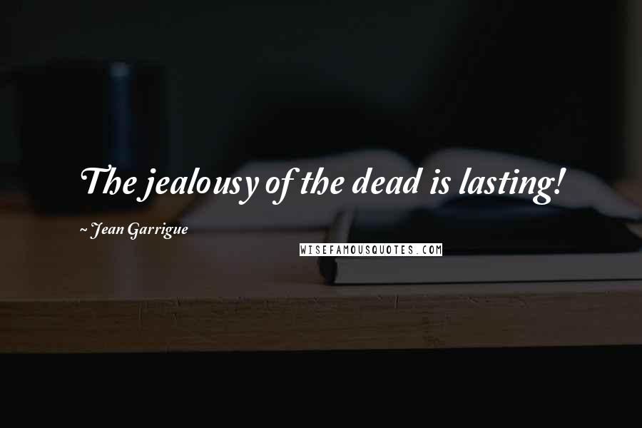 Jean Garrigue Quotes: The jealousy of the dead is lasting!