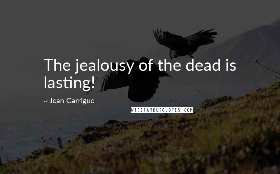 Jean Garrigue Quotes: The jealousy of the dead is lasting!