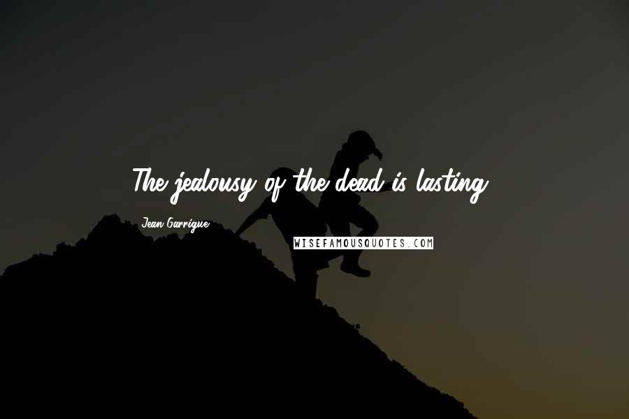 Jean Garrigue Quotes: The jealousy of the dead is lasting!