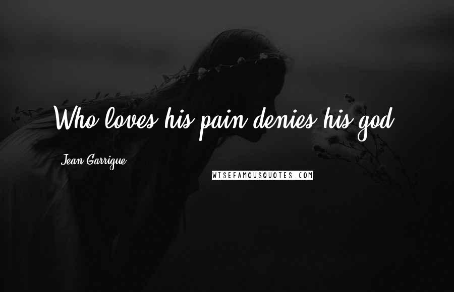 Jean Garrigue Quotes: Who loves his pain denies his god.