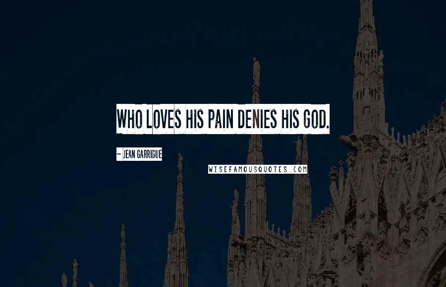 Jean Garrigue Quotes: Who loves his pain denies his god.