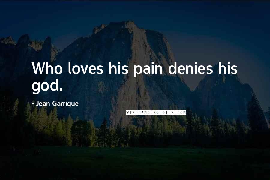 Jean Garrigue Quotes: Who loves his pain denies his god.