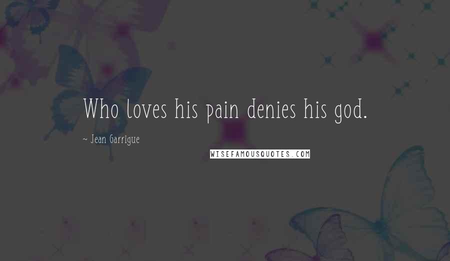 Jean Garrigue Quotes: Who loves his pain denies his god.