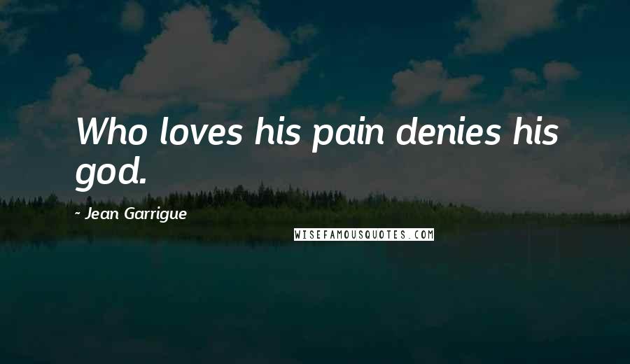 Jean Garrigue Quotes: Who loves his pain denies his god.