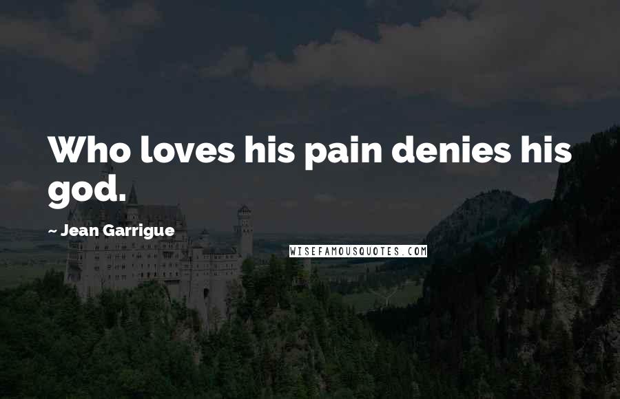 Jean Garrigue Quotes: Who loves his pain denies his god.