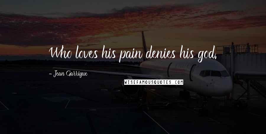 Jean Garrigue Quotes: Who loves his pain denies his god.